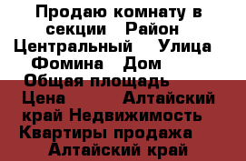 Продаю комнату в секции › Район ­ Центральный  › Улица ­ Фомина › Дом ­ 70 › Общая площадь ­ 28 › Цена ­ 510 - Алтайский край Недвижимость » Квартиры продажа   . Алтайский край